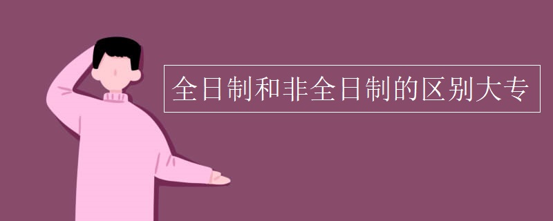 技校大专是全日制还是非全日制,自考大专是全日制还是非全日制