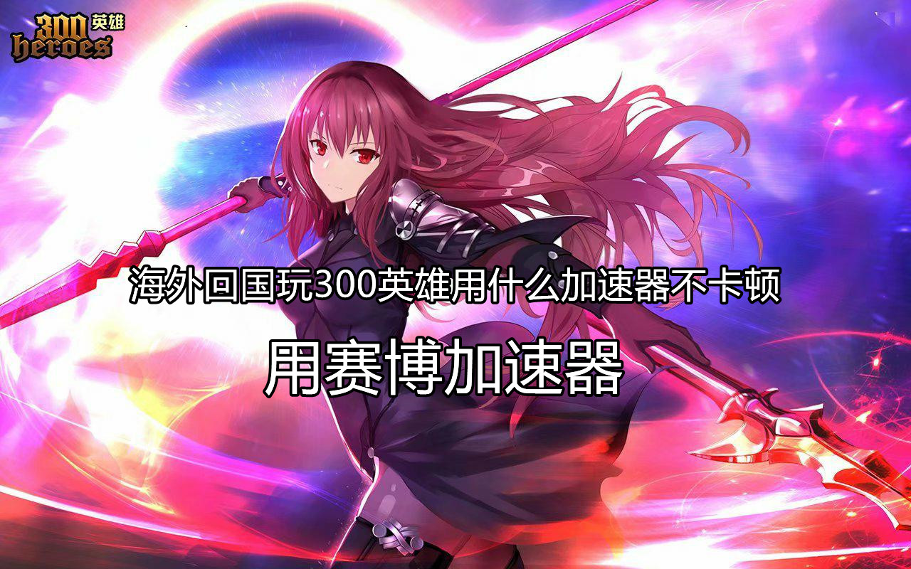 海外玩国服300英雄延迟高、卡顿怎么办？赛博加速器助你畅玩游戏