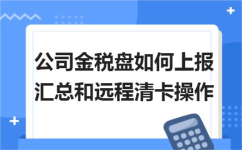 企业金税盘清卡流程,金税盘汇总上报和清卡