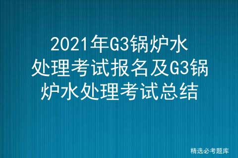 g3锅炉水处理考试技巧,宿州锅炉水处理g3证在哪报名